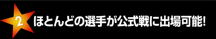 ほとんどの選手が公式戦に出場可能！