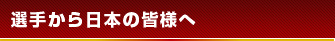 選手から日本の皆様へ