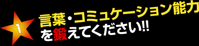 1.言葉・コミュニケーション能力を鍛えてください！！