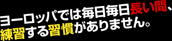 ヨーロッパでは毎日毎日長い間、練習する習慣がありません。